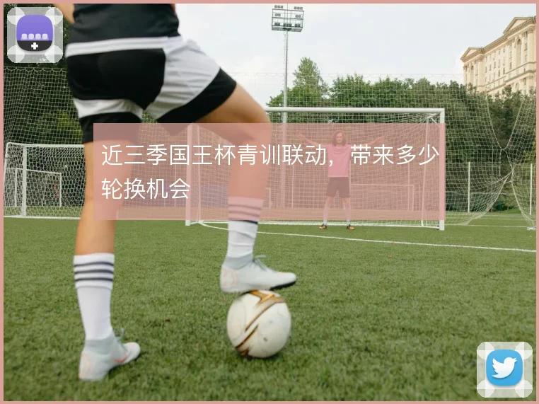 近三季国王杯青训联动,带来多少轮换机会