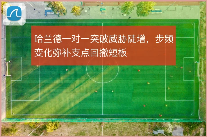 哈兰德一对一突破威胁陡增，步频变化弥补支点回撤短板