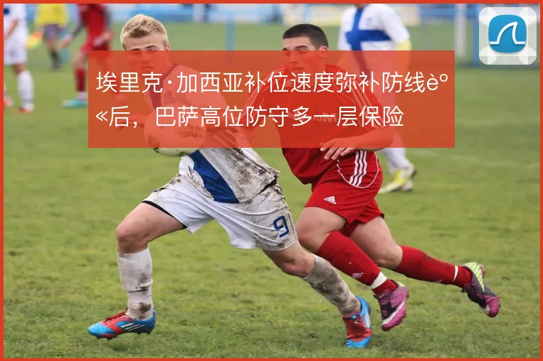 埃里克·加西亚补位速度弥补防线身后，巴萨高位防守多一层保险