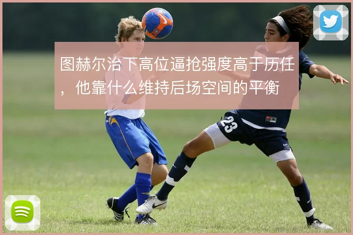 图赫尔治下高位逼抢强度高于历任,他靠什么维持后场空间的平衡