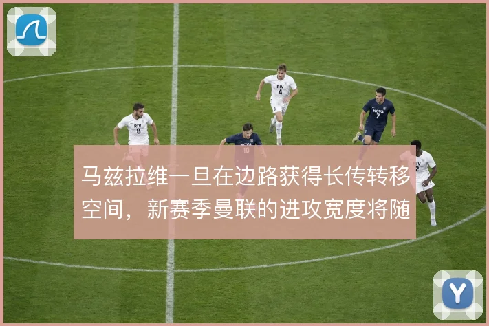 马兹拉维一旦在边路获得长传转移空间,新赛季曼联的进攻宽度将随之打开