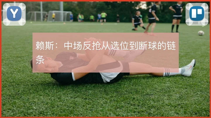 赖斯:中场反抢从选位到断球的链条