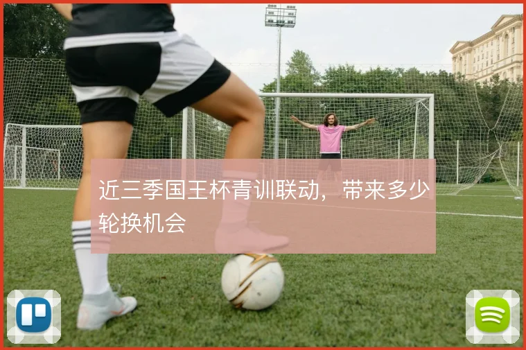 近三季国王杯青训联动，带来多少轮换机会