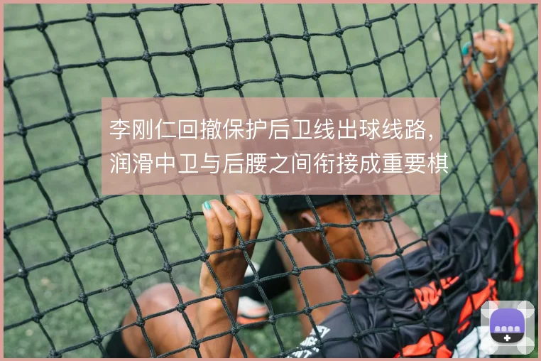 李刚仁回撤保护后卫线出球线路，润滑中卫与后腰之间衔接成重要棋子