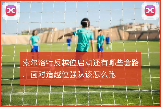 索尔洛特反越位启动还有哪些套路，面对造越位强队该怎么跑