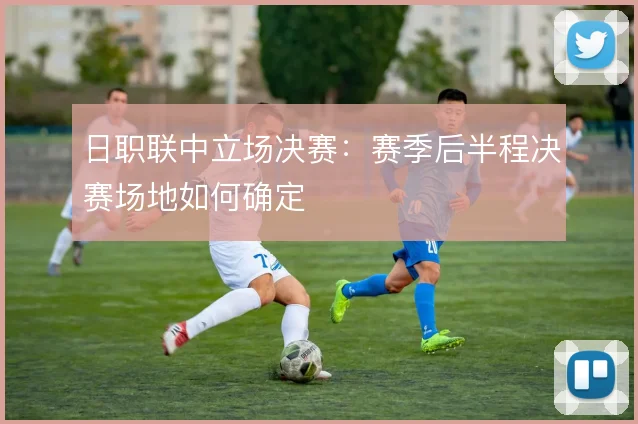 日职联中立场决赛：赛季后半程决赛场地如何确定