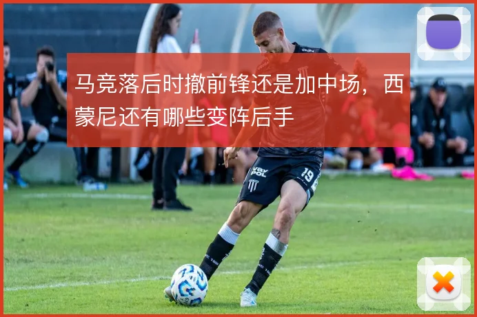 马竞落后时撤前锋还是加中场,西蒙尼还有哪些变阵后手