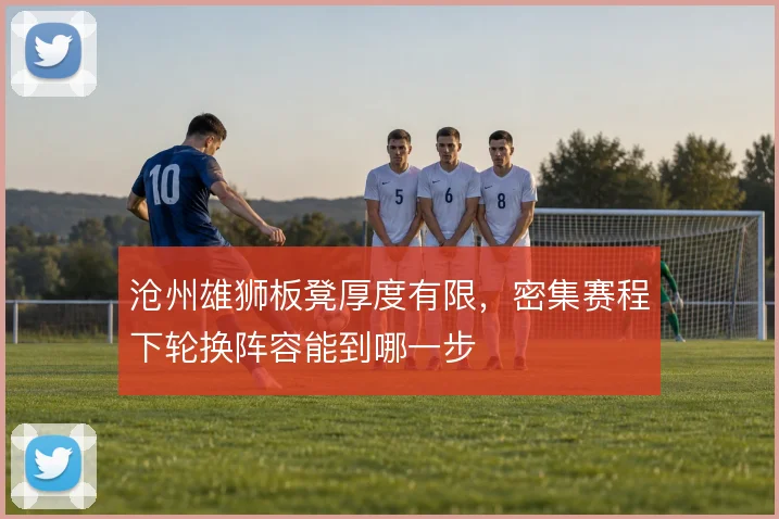 沧州雄狮板凳厚度有限,密集赛程下轮换阵容能到哪一步