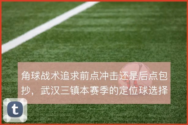 角球战术追求前点冲击还是后点包抄，武汉三镇本赛季的定位球选择值得关注