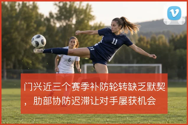 门兴近三个赛季补防轮转缺乏默契，肋部协防迟滞让对手屡获机会