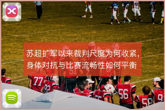 苏超扩军以来裁判尺度为何收紧，身体对抗与比赛流畅性如何平衡