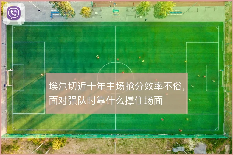 埃尔切近十年主场抢分效率不俗,面对强队时靠什么撑住场面