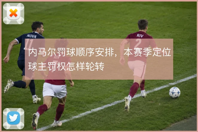 内马尔罚球顺序安排,本赛季定位球主罚权怎样轮转