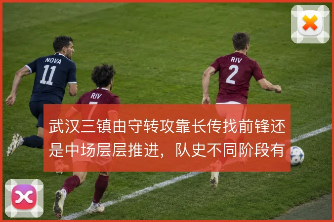 武汉三镇由守转攻靠长传找前锋还是中场层层推进,队史不同阶段有不同答案