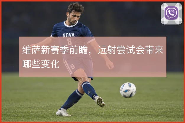 维萨新赛季前瞻,远射尝试会带来哪些变化