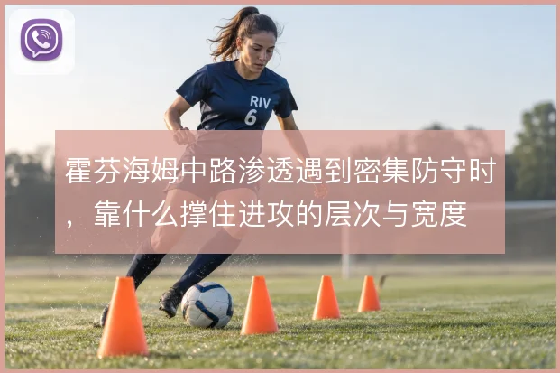 霍芬海姆中路渗透遇到密集防守时,靠什么撑住进攻的层次与宽度