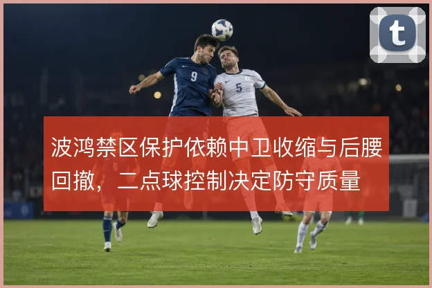 波鸿禁区保护依赖中卫收缩与后腰回撤,二点球控制决定防守质量