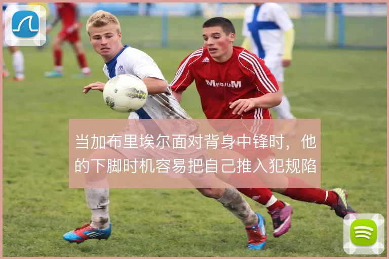当加布里埃尔面对背身中锋时,他的下脚时机容易把自己推入犯规陷阱