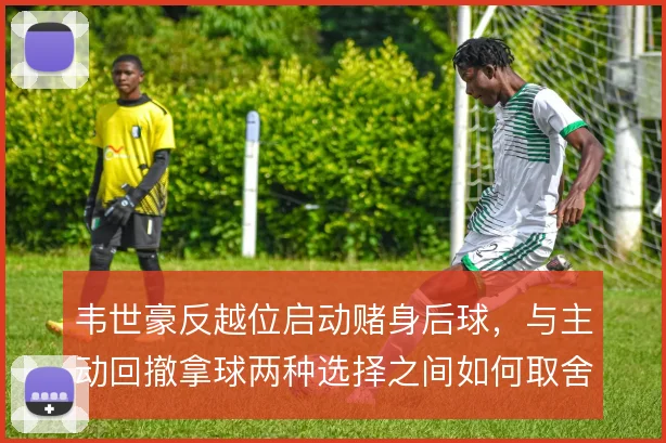 韦世豪反越位启动赌身后球，与主动回撤拿球两种选择之间如何取舍
