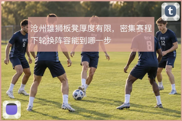 沧州雄狮板凳厚度有限,密集赛程下轮换阵容能到哪一步