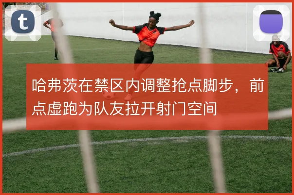 哈弗茨在禁区内调整抢点脚步，前点虚跑为队友拉开射门空间