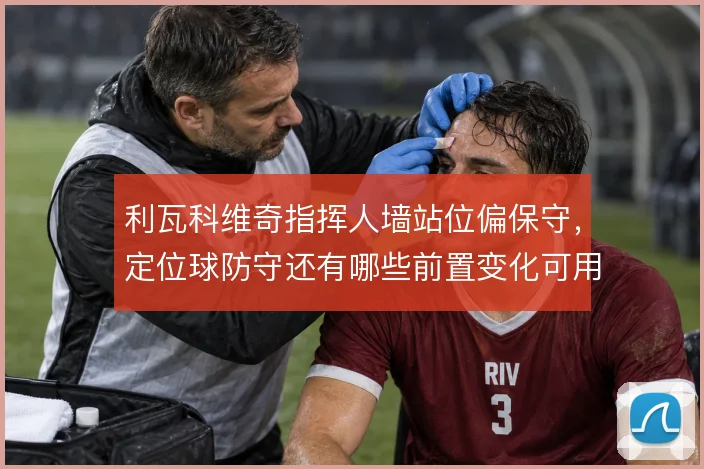 利瓦科维奇指挥人墙站位偏保守，定位球防守还有哪些前置变化可用