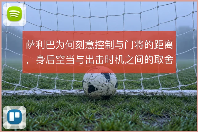 萨利巴为何刻意控制与门将的距离,身后空当与出击时机之间的取舍是关键