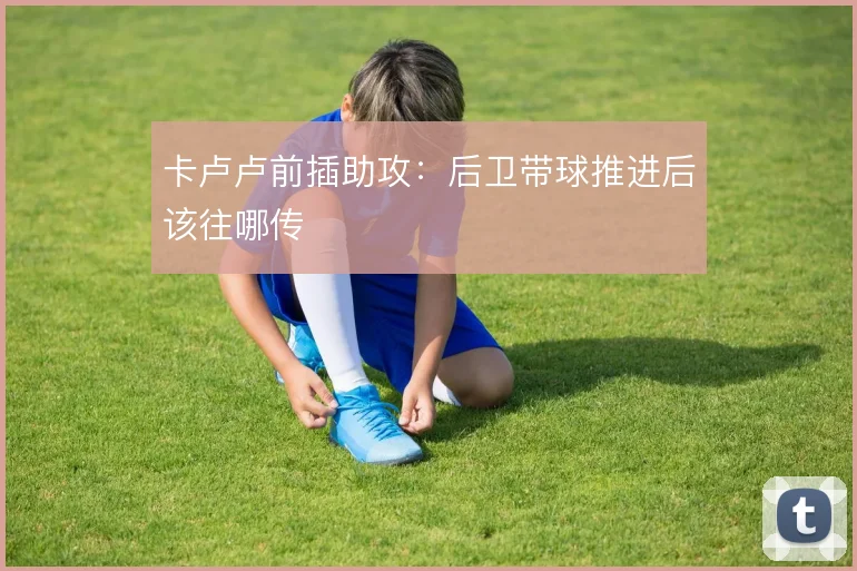 卡卢卢前插助攻：后卫带球推进后该往哪传