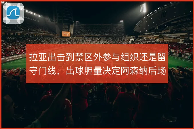 拉亚出击到禁区外参与组织还是留守门线,出球胆量决定阿森纳后场推进方式