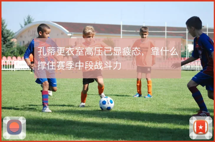 孔蒂更衣室高压已显疲态，靠什么撑住赛季中段战斗力