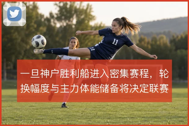 一旦神户胜利船进入密集赛程,轮换幅度与主力体能储备将决定联赛走势