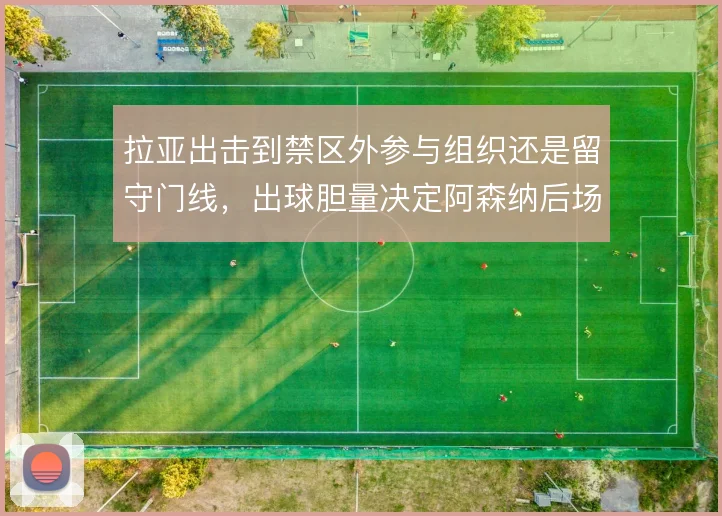 拉亚出击到禁区外参与组织还是留守门线，出球胆量决定阿森纳后场推进方式