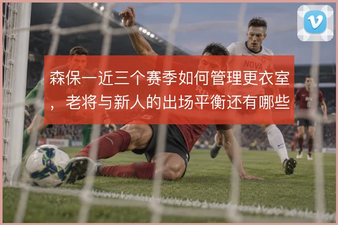 森保一近三个赛季如何管理更衣室，老将与新人的出场平衡还有哪些办法