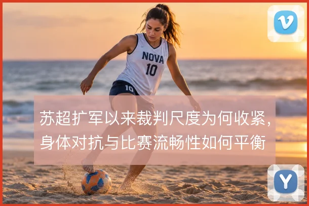 苏超扩军以来裁判尺度为何收紧,身体对抗与比赛流畅性如何平衡