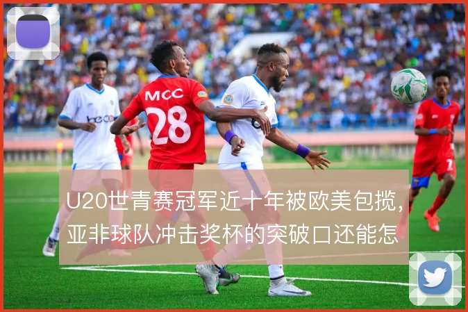U20世青赛冠军近十年被欧美包揽，亚非球队冲击奖杯的突破口还能怎么找
