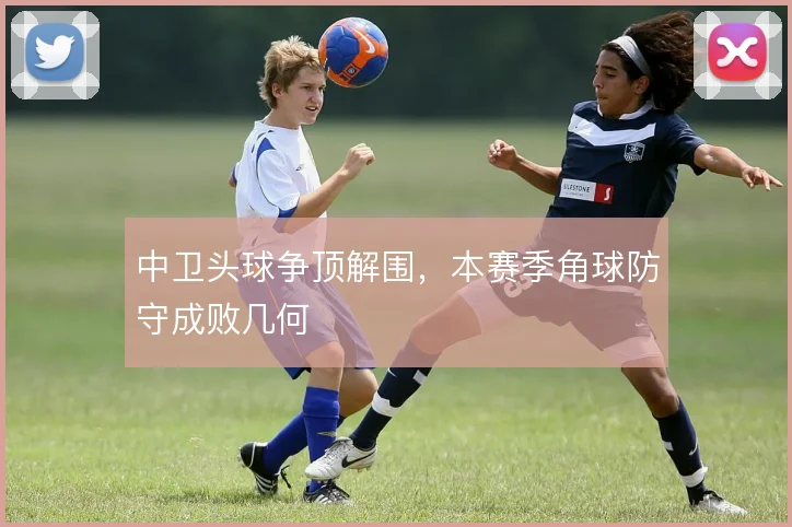 中卫头球争顶解围,本赛季角球防守成败几何