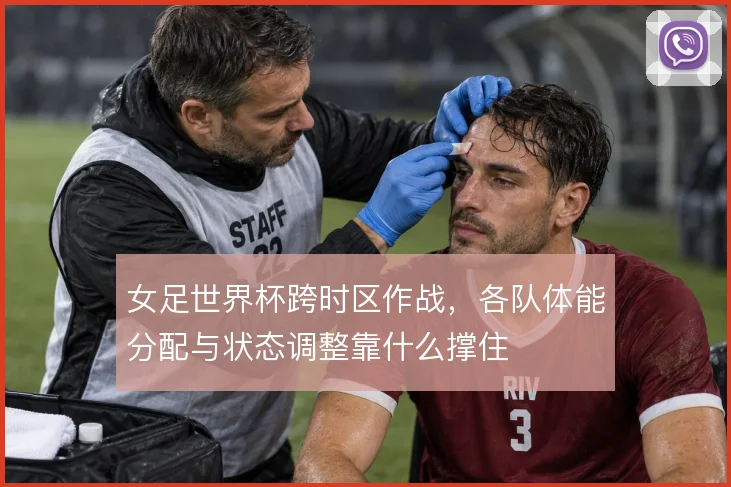 女足世界杯跨时区作战,各队体能分配与状态调整靠什么撑住