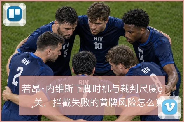 若昂·内维斯下脚时机与裁判尺度相关，拦截失败的黄牌风险怎么算
