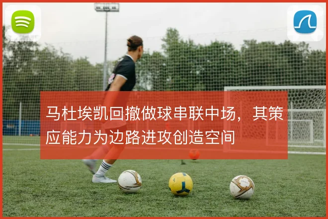 马杜埃凯回撤做球串联中场,其策应能力为边路进攻创造空间