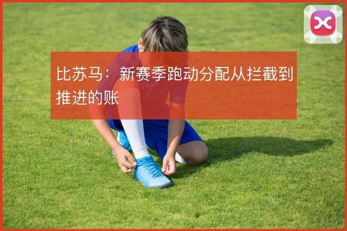 比苏马：新赛季跑动分配从拦截到推进的账