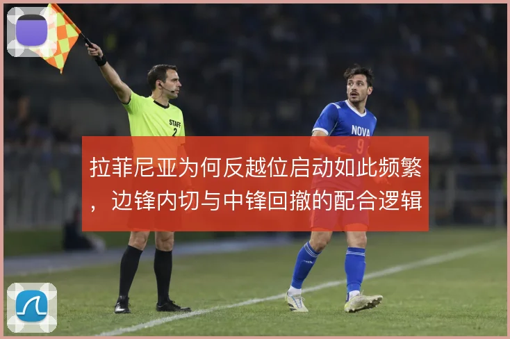 拉菲尼亚为何反越位启动如此频繁,边锋内切与中锋回撤的配合逻辑