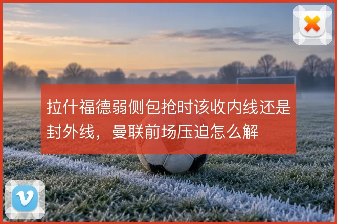 拉什福德弱侧包抢时该收内线还是封外线,曼联前场压迫怎么解