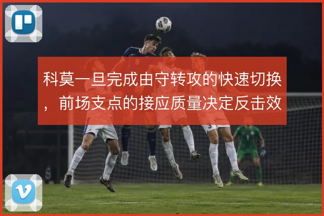 科莫一旦完成由守转攻的快速切换,前场支点的接应质量决定反击效率