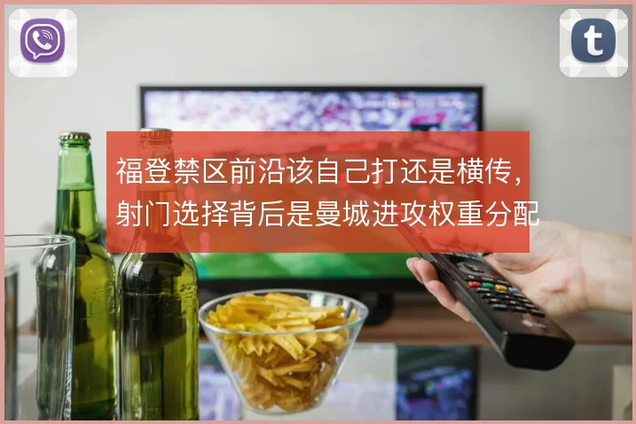 福登禁区前沿该自己打还是横传,射门选择背后是曼城进攻权重分配