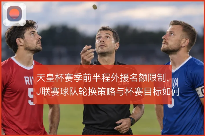 天皇杯赛季前半程外援名额限制，J联赛球队轮换策略与杯赛目标如何平衡