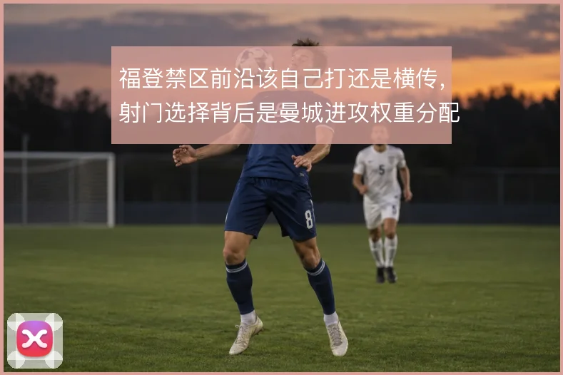福登禁区前沿该自己打还是横传，射门选择背后是曼城进攻权重分配