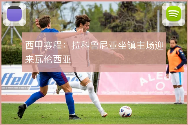 西甲赛程：拉科鲁尼亚坐镇主场迎来瓦伦西亚