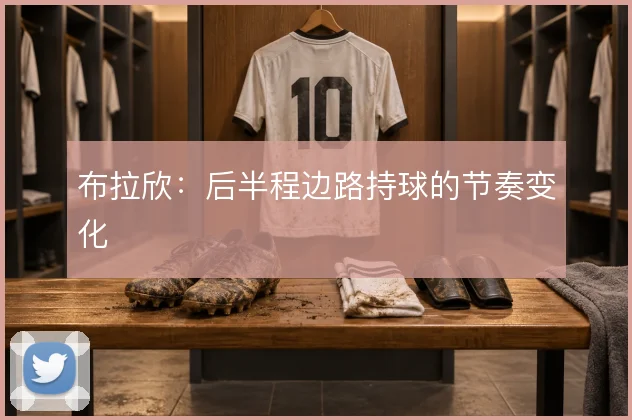 布拉欣：后半程边路持球的节奏变化