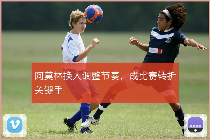 阿莫林换人调整节奏，成比赛转折关键手