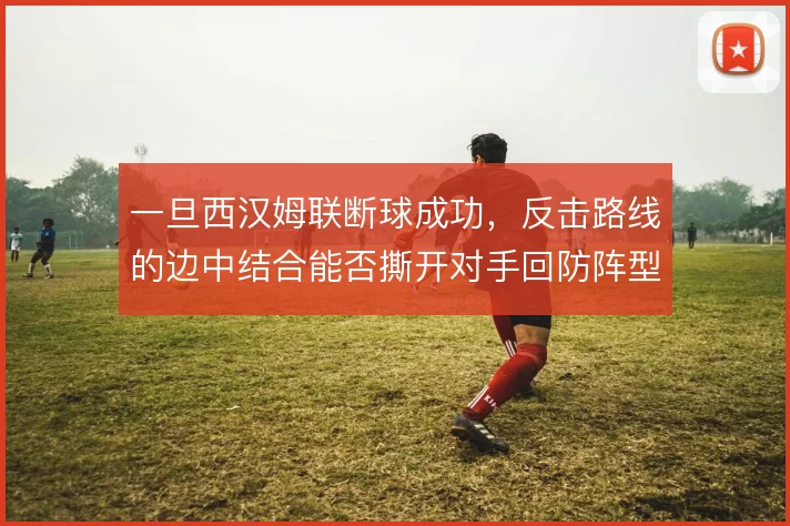 一旦西汉姆联断球成功，反击路线的边中结合能否撕开对手回防阵型